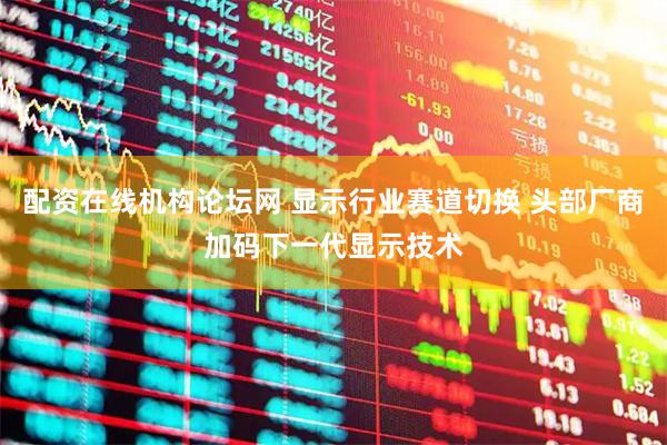 配资在线机构论坛网 显示行业赛道切换 头部厂商加码下一代显示技术
