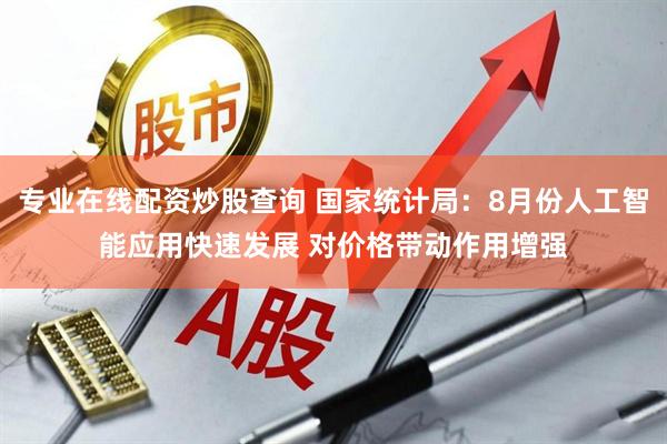 专业在线配资炒股查询 国家统计局：8月份人工智能应用快速发展 对价格带动作用增强