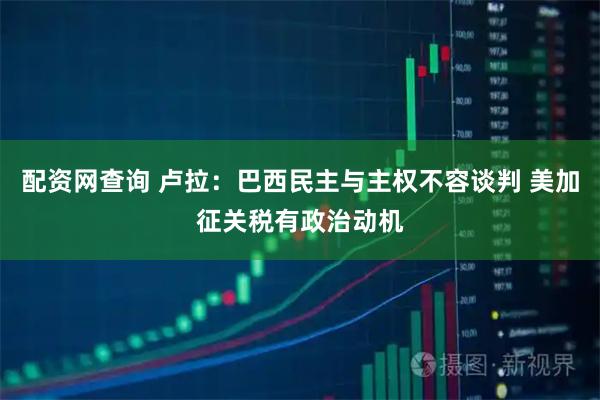 配资网查询 卢拉：巴西民主与主权不容谈判 美加征关税有政治动机