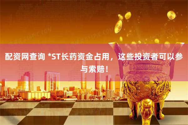 配资网查询 *ST长药资金占用，这些投资者可以参与索赔！