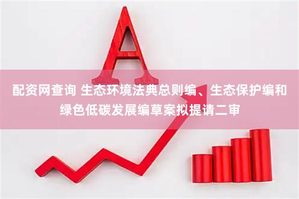 配资网查询 生态环境法典总则编、生态保护编和绿色低碳发展编草案拟提请二审