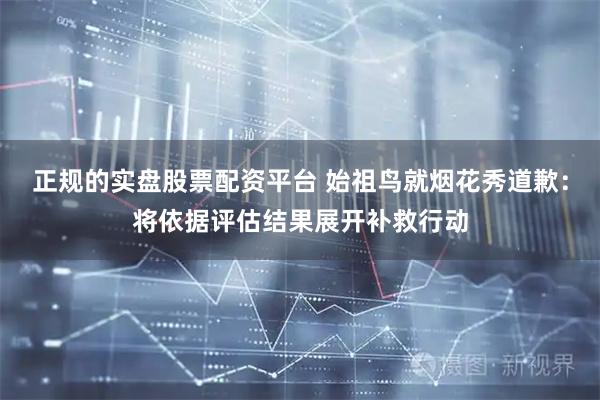 正规的实盘股票配资平台 始祖鸟就烟花秀道歉：将依据评估结果展开补救行动