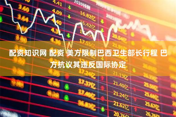配资知识网 配资 美方限制巴西卫生部长行程 巴方抗议其违反国际协定