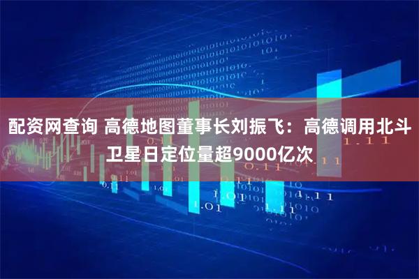配资网查询 高德地图董事长刘振飞：高德调用北斗卫星日定位量超9000亿次