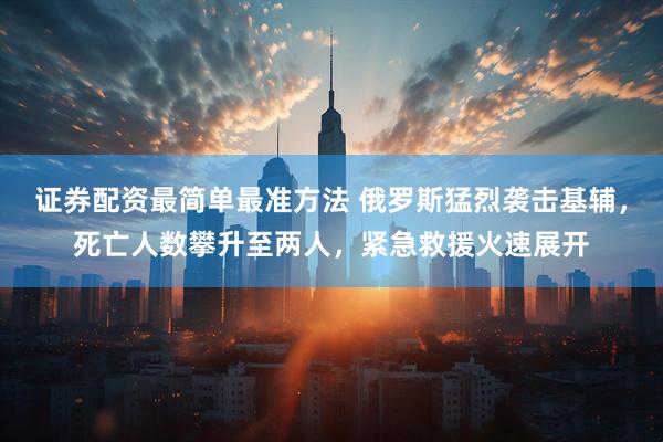 证券配资最简单最准方法 俄罗斯猛烈袭击基辅，死亡人数攀升至两人，紧急救援火速展开