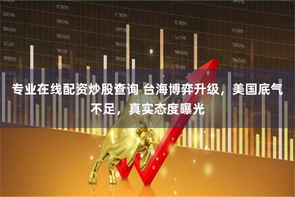 专业在线配资炒股查询 台海博弈升级，美国底气不足，真实态度曝光